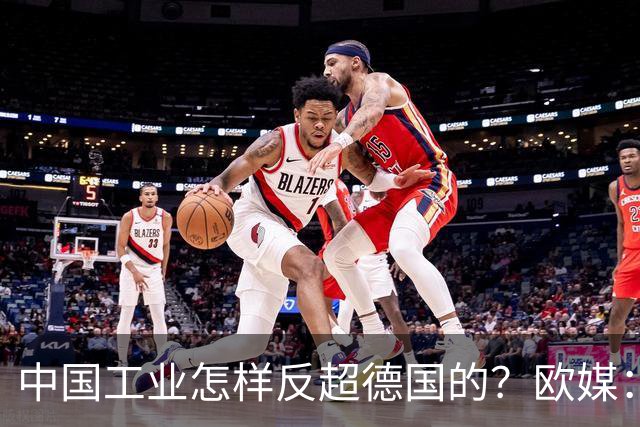 中国工业怎样反超德国的？欧媒：中国走了德国的路，德国无路可走