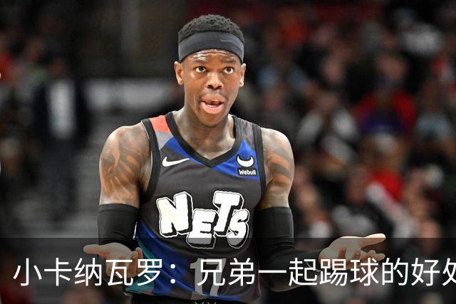 小卡纳瓦罗：兄弟一起踢球的好处？至少他不会因传球失误就骂你妈