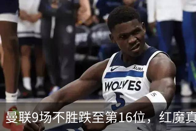 曼联9场不胜跌至第16位，红魔真要进降级区了？