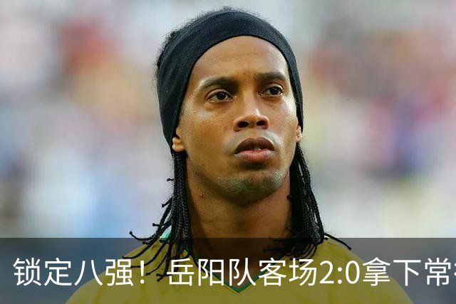 锁定八强！岳阳队客场2:0拿下常德
